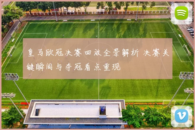 皇马欧冠决赛回放全景解析 决赛关键瞬间与夺冠看点重现