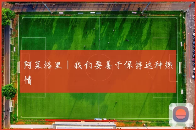 阿莱格里丨我们要善于保持这种热情