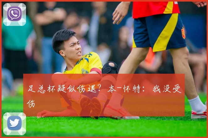 足总杯疑似伤退?本-怀特:我没受伤