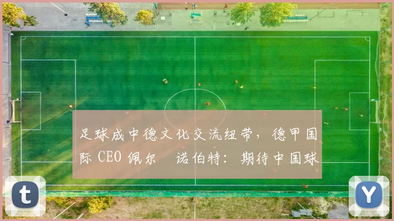 足球成中德文化交流纽带,德甲国际 CEO 佩尔・诺伯特:期待中国球员登场