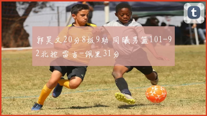 郭昊文20分8板9助 同曦男篮101-92北控 雷吉-佩里31分