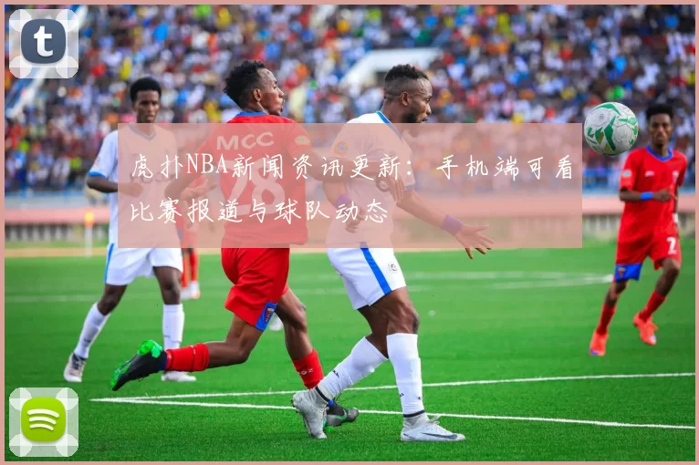 虎扑NBA新闻资讯更新：手机端可看比赛报道与球队动态
