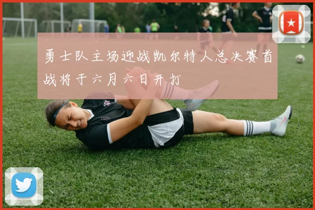 勇士队主场迎战凯尔特人总决赛首战将于六月六日开打