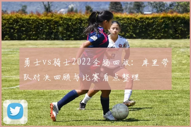 勇士vs骑士2022全场回放：库里带队对决回顾与比赛看点整理