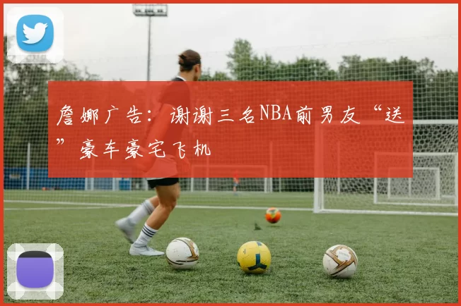 詹娜广告：谢谢三名NBA前男友“送”豪车豪宅飞机