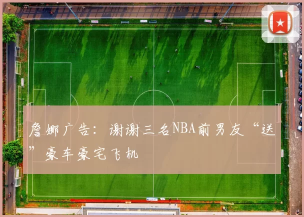 詹娜广告：谢谢三名NBA前男友“送”豪车豪宅飞机