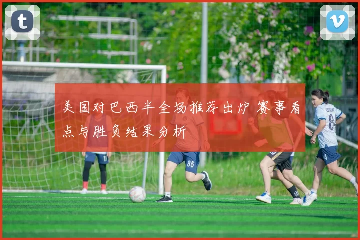 美国对巴西半全场推荐出炉 赛事看点与胜负结果分析