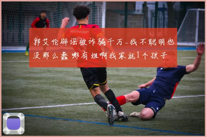 郭艾伦辟谣被诈骗千万_我不聪明也没那么蠢 哪有姐啊我家就1个孩子