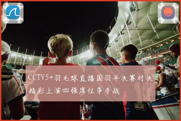 CCTV5+羽毛球直播国羽半决赛对决精彩上演四强席位争夺战