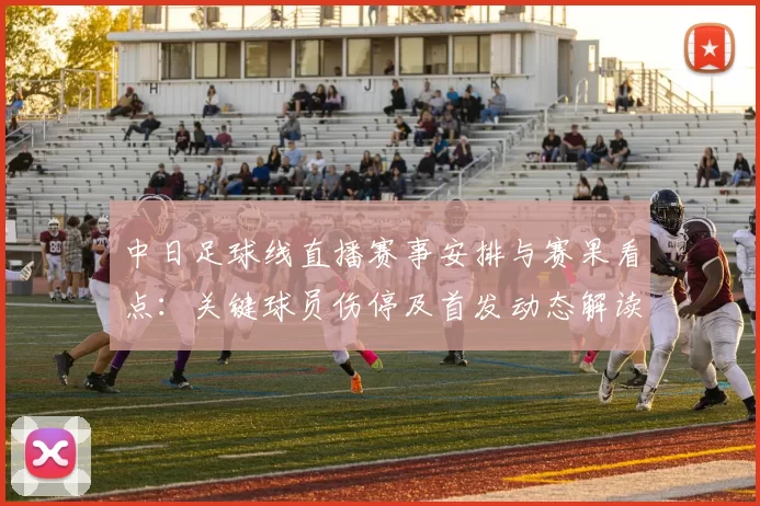 中日足球线直播赛事安排与赛果看点：关键球员伤停及首发动态解读