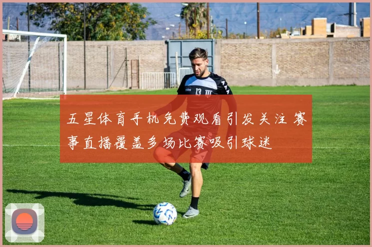 五星体育手机免费观看引发关注 赛事直播覆盖多场比赛吸引球迷