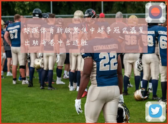 球探体育新版聚焦中超争冠武磊复出助海港冲击连胜