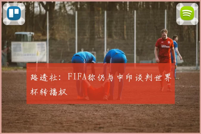 路透社：FIFA称仍与中印谈判世界杯转播权
