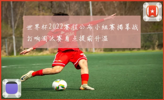 世界杯2022赛程公布小组赛揭幕战打响淘汰赛看点提前升温