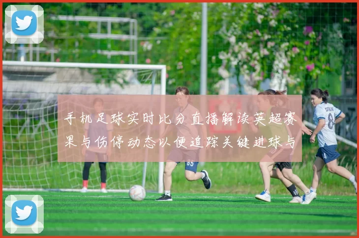 手机足球实时比分直播解读英超赛果与伤停动态以便追踪关键进球与轮换