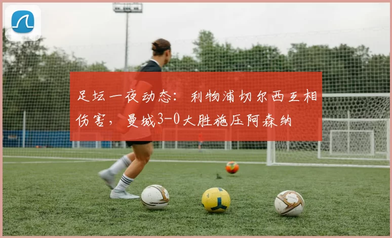 足坛一夜动态：利物浦切尔西互相伤害，曼城3-0大胜施压阿森纳