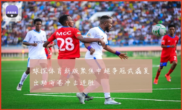 球探体育新版聚焦中超争冠武磊复出助海港冲击连胜