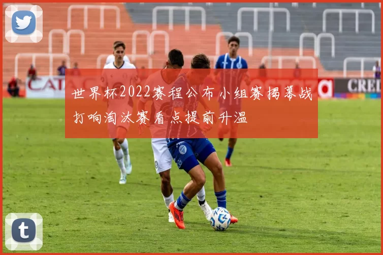 世界杯2022赛程公布小组赛揭幕战打响淘汰赛看点提前升温