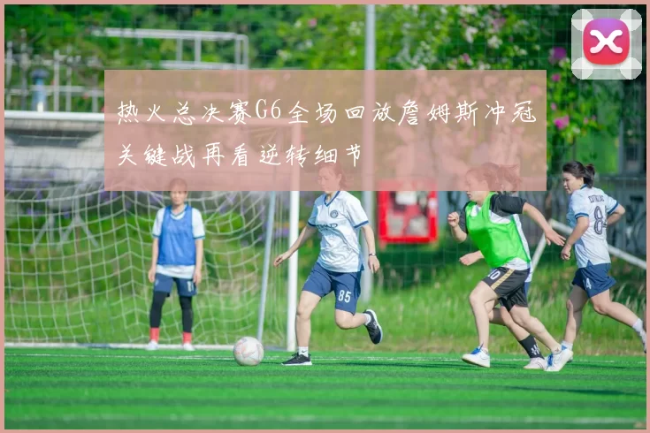 热火总决赛G6全场回放詹姆斯冲冠关键战再看逆转细节