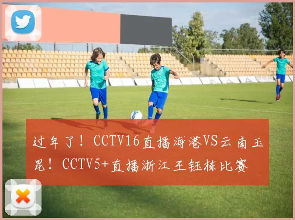 过年了！CCTV16直播海港VS云南玉昆！CCTV5+直播浙江王钰栋比赛