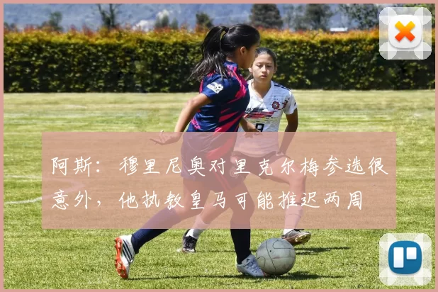 阿斯：穆里尼奥对里克尔梅参选很意外，他执教皇马可能推迟两周