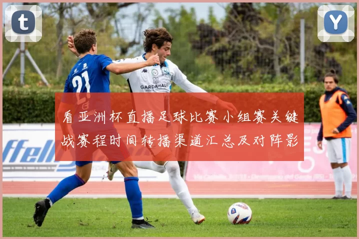 看亚洲杯直播足球比赛小组赛关键战赛程时间转播渠道汇总及对阵影响