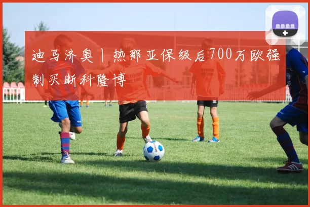 迪马济奥丨热那亚保级后700万欧强制买断科隆博