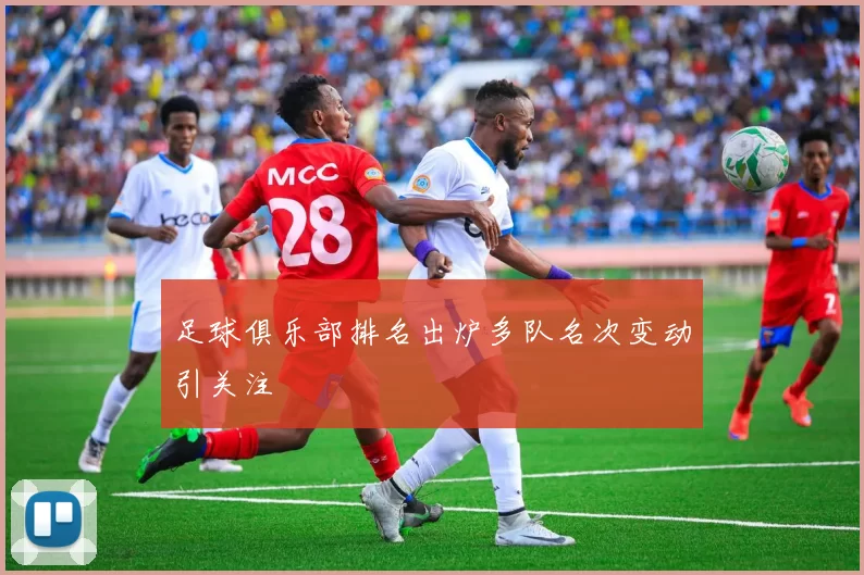 足球俱乐部排名出炉多队名次变动引关注