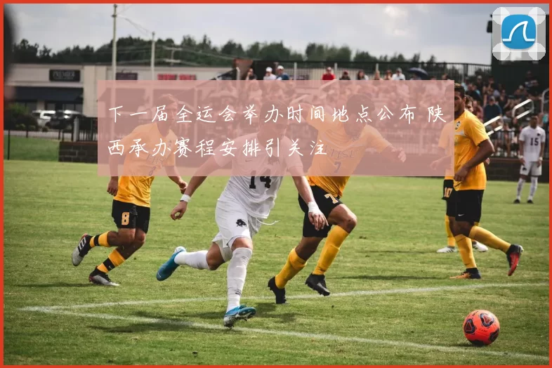 下一届全运会举办时间地点公布 陕西承办赛程安排引关注