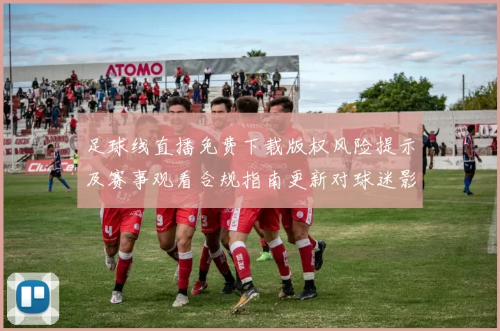 足球线直播免费下载版权风险提示及赛事观看合规指南更新对球迷影响