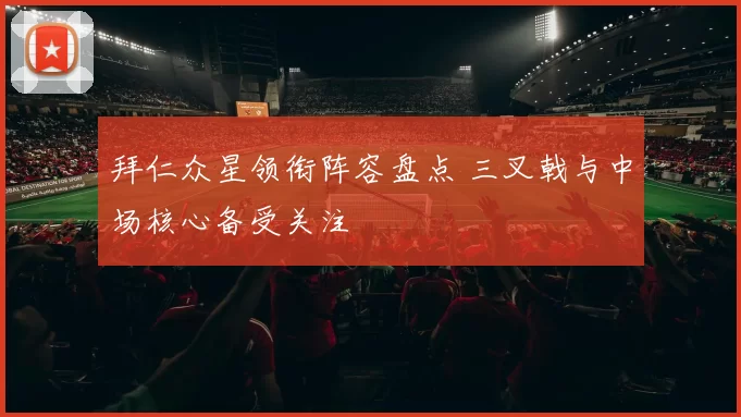 拜仁众星领衔阵容盘点 三叉戟与中场核心备受关注