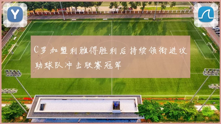 C罗加盟利雅得胜利后持续领衔进攻助球队冲击联赛冠军