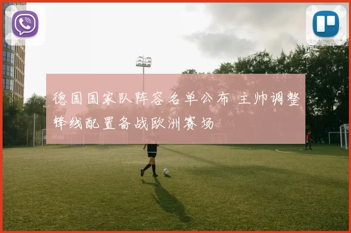 德国国家队阵容名单公布 主帅调整锋线配置备战欧洲赛场
