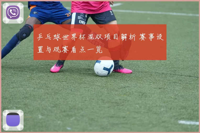 乒乓球世界杯混双项目解析 赛事设置与观赛看点一览