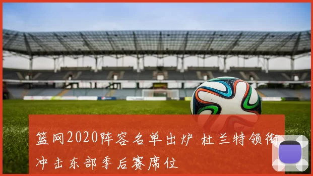 篮网2020阵容名单出炉 杜兰特领衔冲击东部季后赛席位