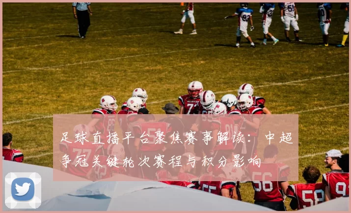 足球直播平台聚焦赛事解读：中超争冠关键轮次赛程与积分影响