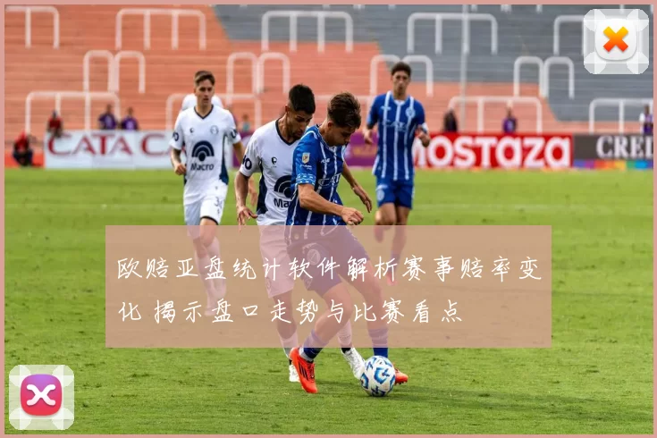 欧赔亚盘统计软件解析赛事赔率变化 揭示盘口走势与比赛看点
