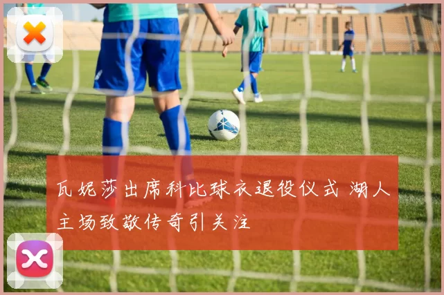 瓦妮莎出席科比球衣退役仪式 湖人主场致敬传奇引关注