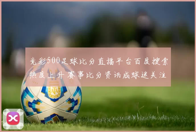竞彩500足球比分直播平台百度搜索热度上升 赛事比分资讯成球迷关注焦点