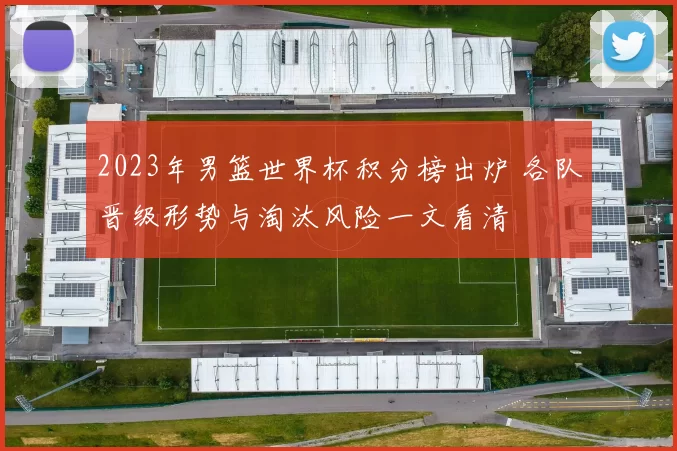 2023年男篮世界杯积分榜出炉 各队晋级形势与淘汰风险一文看清