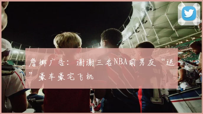 詹娜广告：谢谢三名NBA前男友“送”豪车豪宅飞机