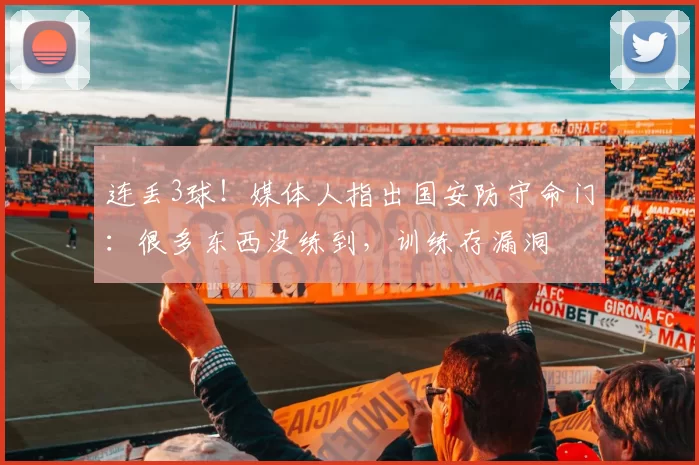 连丢3球！媒体人指出国安防守命门：很多东西没练到，训练存漏洞