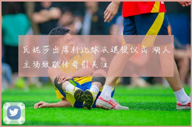 瓦妮莎出席科比球衣退役仪式 湖人主场致敬传奇引关注