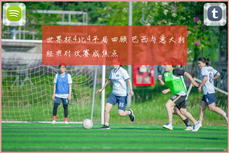 世界杯4比4平局回顾 巴西与意大利经典对攻赛成焦点