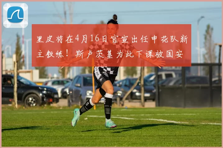 里皮将在4月16日官宣出任申花队新主教练！斯卢茨基为此下课被国安队提前挖走，却被辟谣_王世龙_球迷_比赛