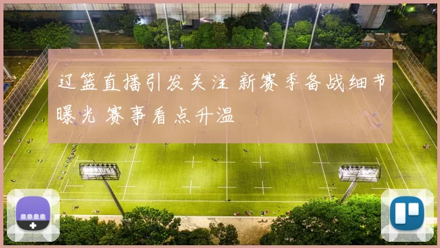 辽篮直播引发关注 新赛季备战细节曝光 赛事看点升温