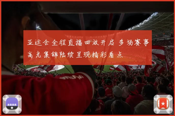 亚运会全程直播回放开启 多场赛事高光集锦陆续呈现精彩看点