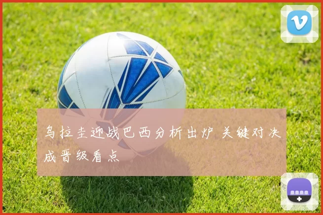 乌拉圭迎战巴西分析出炉 关键对决成晋级看点