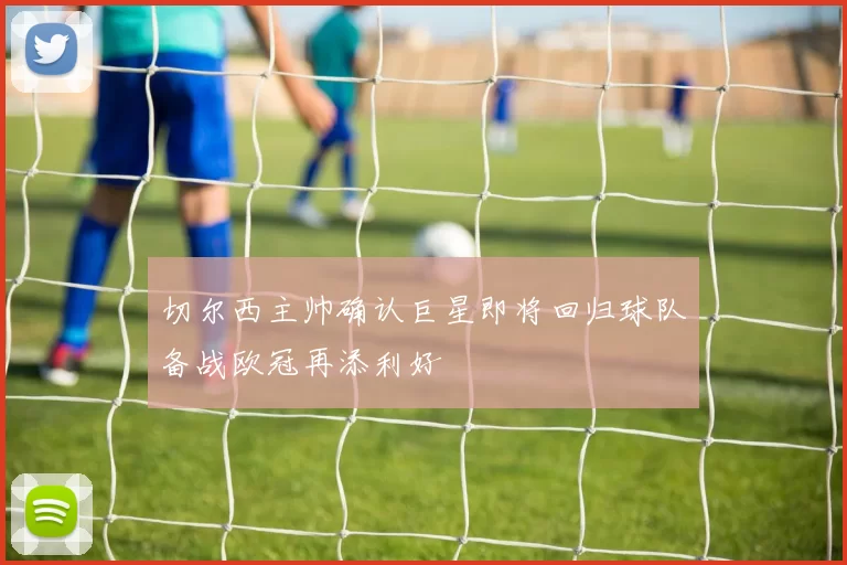 切尔西主帅确认巨星即将回归球队备战欧冠再添利好