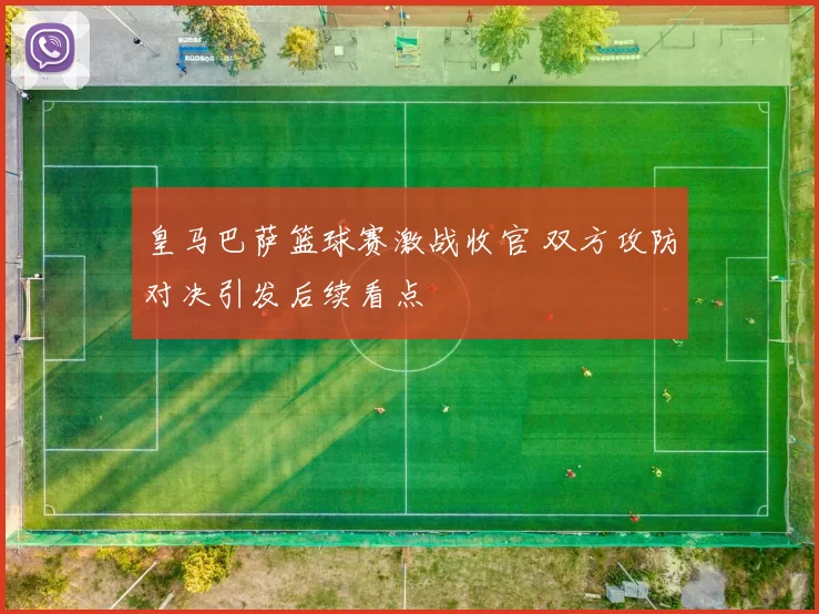 皇马巴萨篮球赛激战收官 双方攻防对决引发后续看点